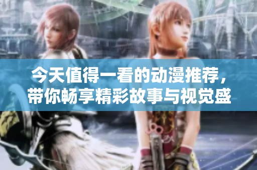 今天值得一看的动漫推荐，带你畅享精彩故事与视觉盛宴