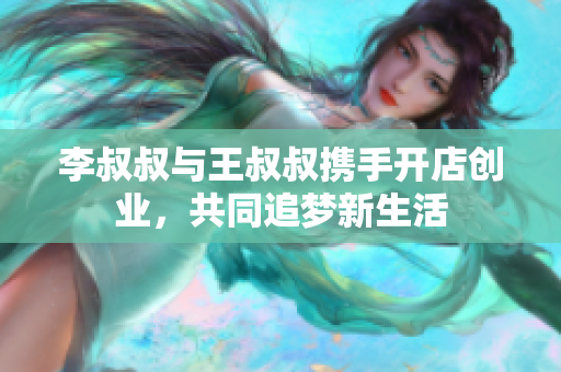 李叔叔与王叔叔携手开店创业，共同追梦新生活