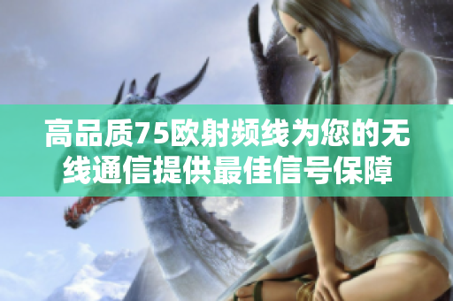 高品质75欧射频线为您的无线通信提供最佳信号保障
