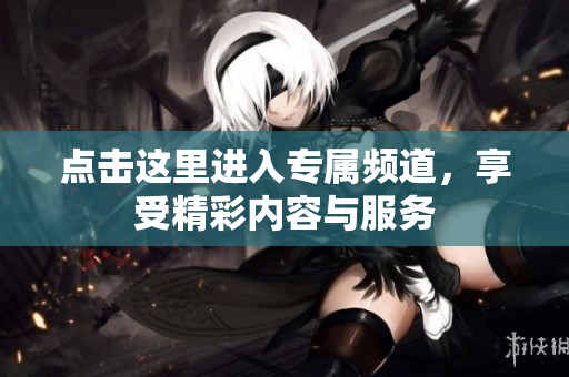 点击这里进入专属频道，享受精彩内容与服务