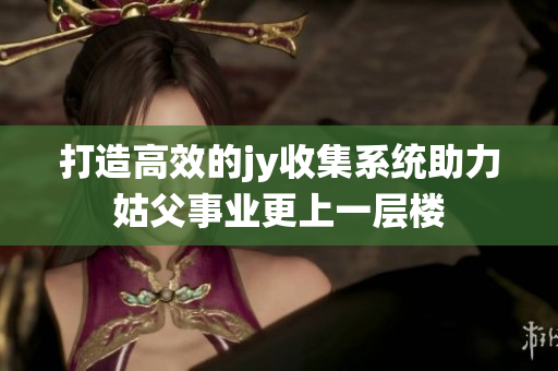 打造高效的jy收集系统助力姑父事业更上一层楼