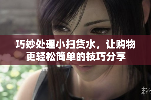 巧妙处理小扫货水，让购物更轻松简单的技巧分享