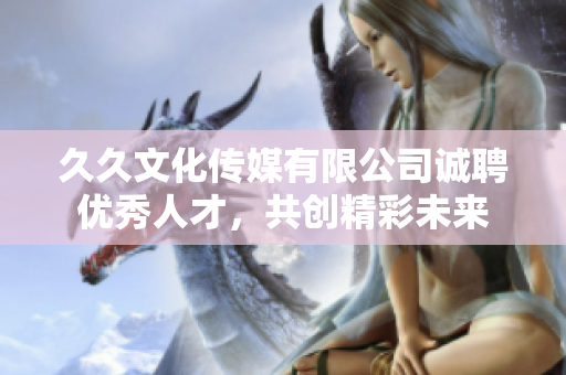 久久文化传媒有限公司诚聘优秀人才，共创精彩未来