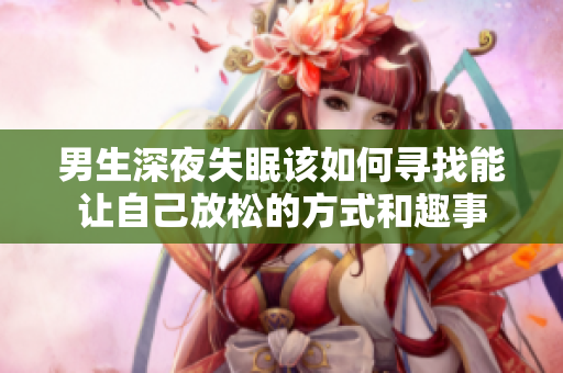 男生深夜失眠该如何寻找能让自己放松的方式和趣事
