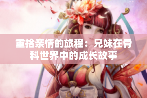 重拾亲情的旅程：兄妹在骨科世界中的成长故事