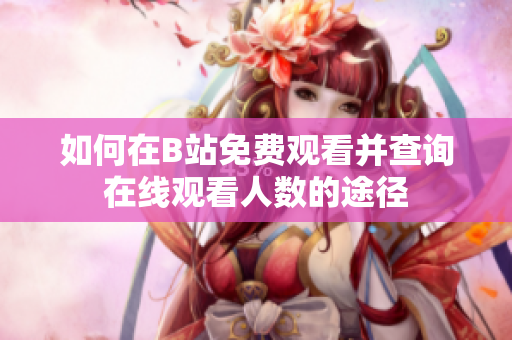 如何在B站免费观看并查询在线观看人数的途径