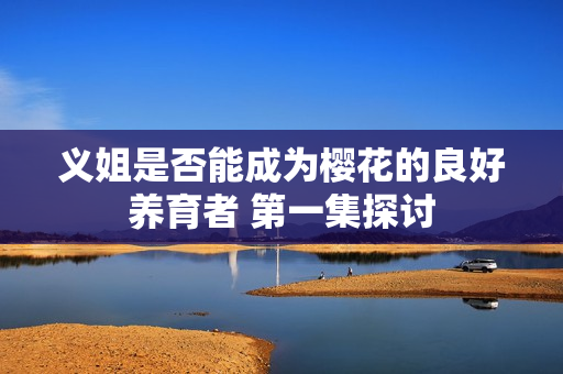 义姐是否能成为樱花的良好养育者 第一集探讨