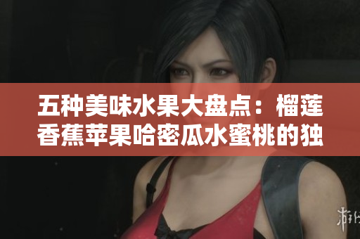 五种美味水果大盘点：榴莲香蕉苹果哈密瓜水蜜桃的独特魅力