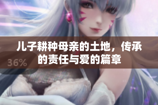 儿子耕种母亲的土地，传承的责任与爱的篇章