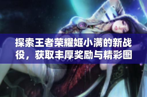 探索王者荣耀姬小满的新战役，获取丰厚奖励与精彩图片分享