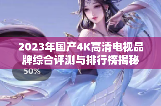 2023年国产4K高清电视品牌综合评测与排行榜揭秘