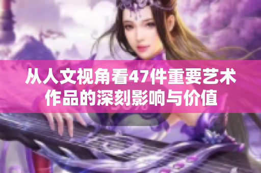 从人文视角看47件重要艺术作品的深刻影响与价值
