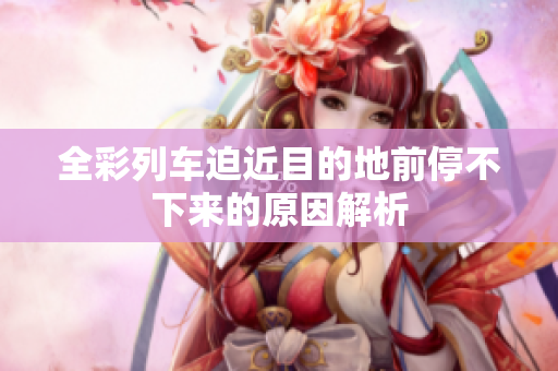 全彩列车迫近目的地前停不下来的原因解析