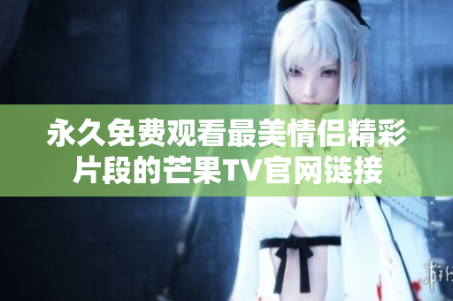 永久免费观看最美情侣精彩片段的芒果TV官网链接