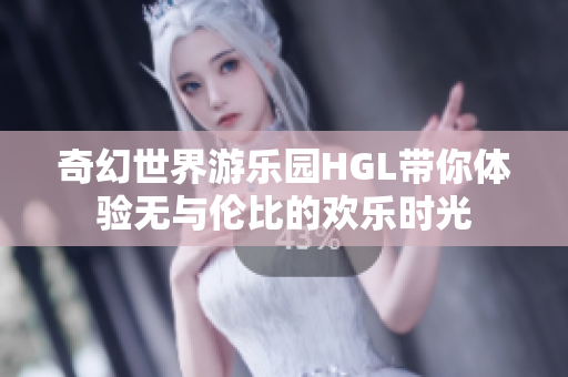 奇幻世界游乐园HGL带你体验无与伦比的欢乐时光