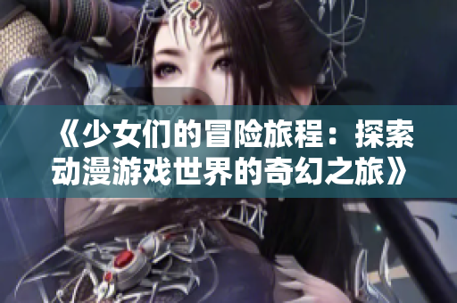 《少女们的冒险旅程：探索动漫游戏世界的奇幻之旅》