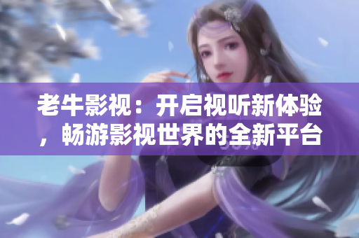 老牛影视：开启视听新体验，畅游影视世界的全新平台