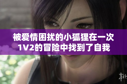 被爱情困扰的小狐狸在一次1V2的冒险中找到了自我