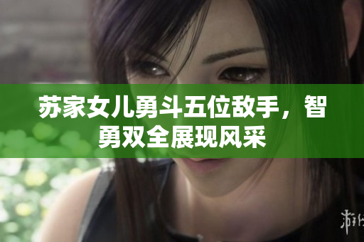 苏家女儿勇斗五位敌手，智勇双全展现风采
