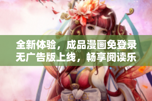 全新体验，成品漫画免登录无广告版上线，畅享阅读乐趣