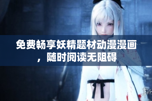 免费畅享妖精题材动漫漫画，随时阅读无阻碍