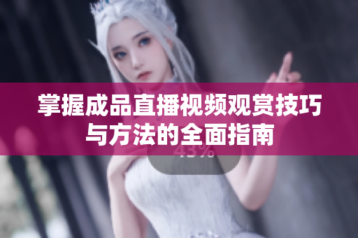 掌握成品直播视频观赏技巧与方法的全面指南