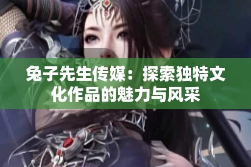 兔子先生传媒：探索独特文化作品的魅力与风采