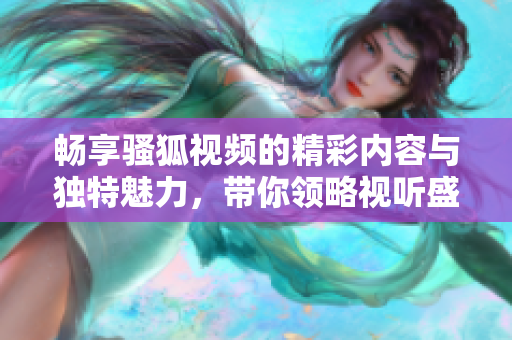 畅享骚狐视频的精彩内容与独特魅力，带你领略视听盛宴