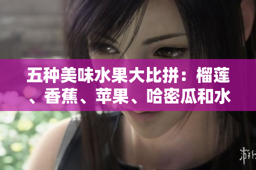 五种美味水果大比拼：榴莲、香蕉、苹果、哈密瓜和水蜜桃哪个好吃