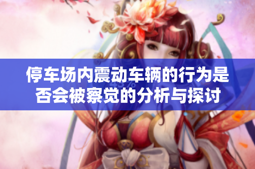 停车场内震动车辆的行为是否会被察觉的分析与探讨