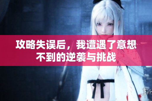 攻略失误后，我遭遇了意想不到的逆袭与挑战