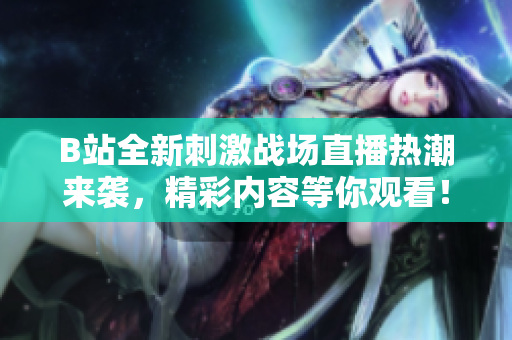 B站全新刺激战场直播热潮来袭，精彩内容等你观看！
