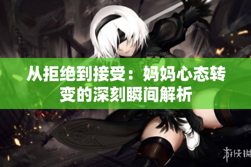 从拒绝到接受：妈妈心态转变的深刻瞬间解析