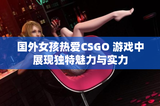 国外女孩热爱CSGO 游戏中展现独特魅力与实力