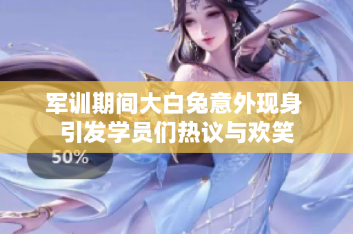 军训期间大白兔意外现身 引发学员们热议与欢笑