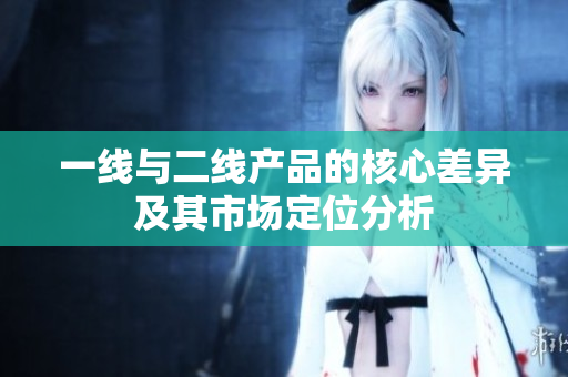 一线与二线产品的核心差异及其市场定位分析