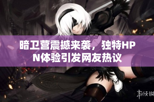 暗卫营震撼来袭，独特HPN体验引发网友热议