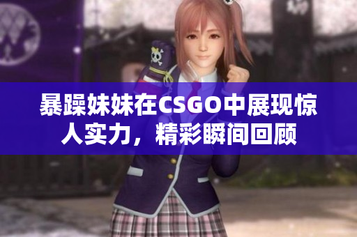 暴躁妹妹在CSGO中展现惊人实力，精彩瞬间回顾