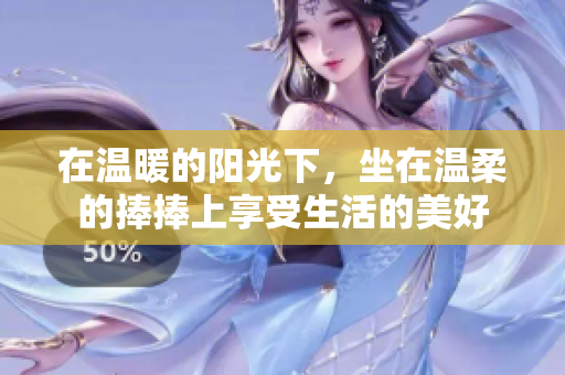 在温暖的阳光下，坐在温柔的捧捧上享受生活的美好