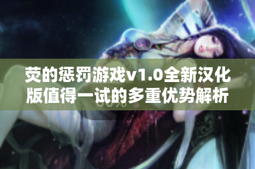 荧的惩罚游戏v1.0全新汉化版值得一试的多重优势解析