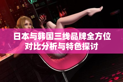 日本与韩国三线品牌全方位对比分析与特色探讨