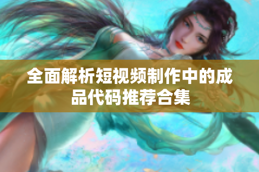 全面解析短视频制作中的成品代码推荐合集
