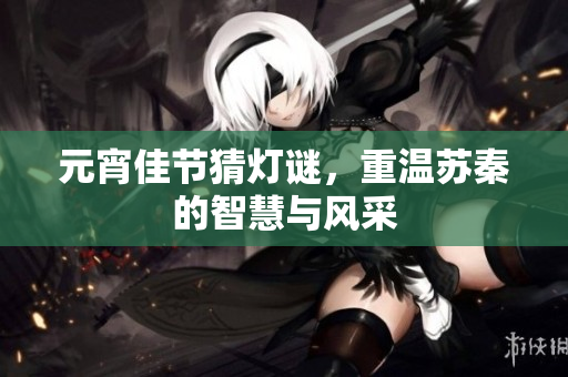 元宵佳节猜灯谜，重温苏秦的智慧与风采