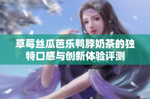 草莓丝瓜芭乐鸭脖奶茶的独特口感与创新体验评测