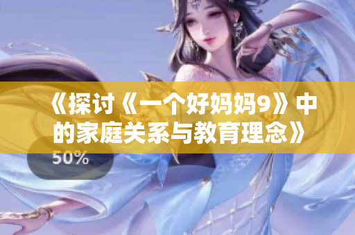 《探讨《一个好妈妈9》中的家庭关系与教育理念》