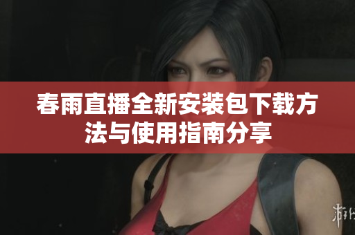 春雨直播全新安装包下载方法与使用指南分享