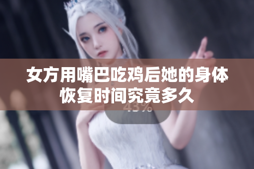 女方用嘴巴吃鸡后她的身体恢复时间究竟多久