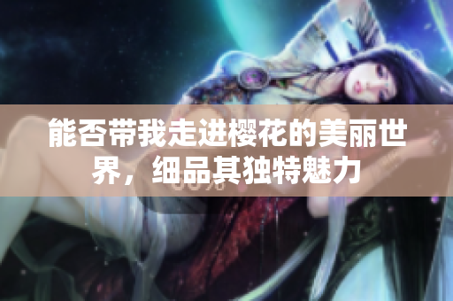 能否带我走进樱花的美丽世界，细品其独特魅力