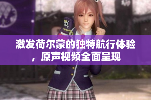 激发荷尔蒙的独特航行体验，原声视频全面呈现