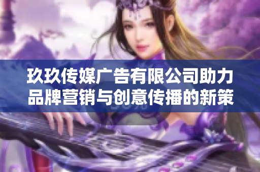 玖玖传媒广告有限公司助力品牌营销与创意传播的新策略